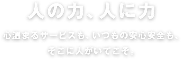 人の力、人に力 心温まるサービスも、いつもの安心安全も、そこに人がいてこそ